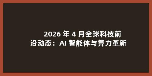 2026 年 4 月全球科技前沿动态：AI 智能体与算力革新成核心赛道
